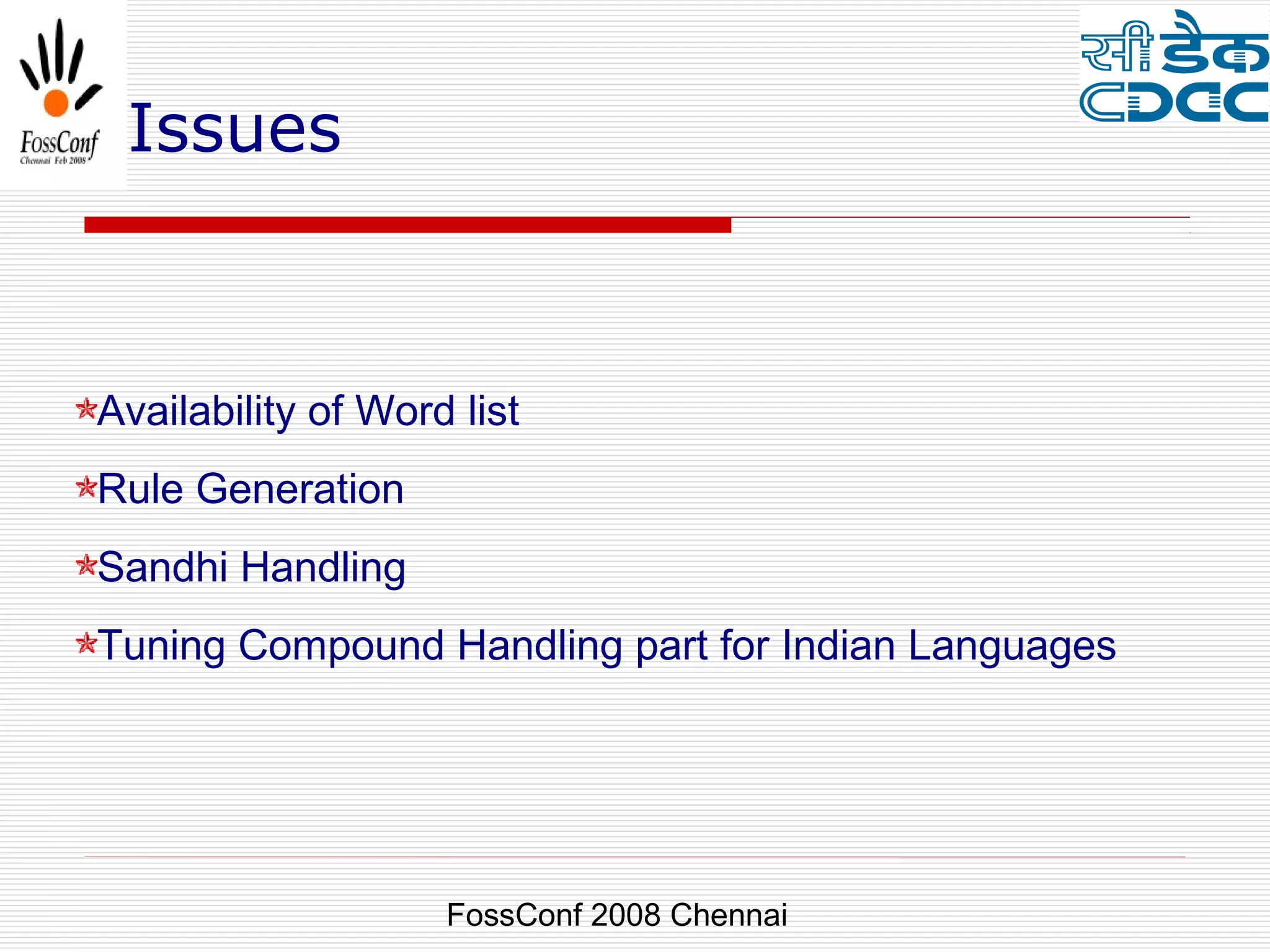 Issues



Availability of Word list
Rule Generation
Sandhi Handling
Tuning Compound Handling part for Indian Languages




                    FossConf 2008 Chennai
 