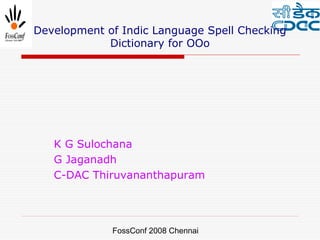 Development of Indic Language Spell Checking
            Dictionary for OOo




   K G Sulochana
   G Jaganadh
   C-DAC Thiruvananthapuram




             FossConf 2008 Chennai
 