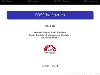 FOSS Basics FOSS Economics FOSS & IT Strategy FOSS for Startups
FOSS for Startups
Rahul De’
Hewlett-Packard Chair Professor
Indian Institute of Management Bangalore
rahul@iimb.ernet.in
5 April, 2014
 