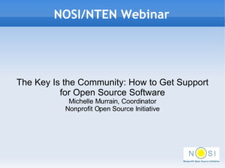 NOSI/NTEN Webinar The Key Is the Community: How to Get Support for Open Source Software Michelle Murrain, Coordinator Nonprofit Open Source Initiative 