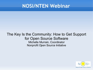 NOSI/NTEN Webinar The Key Is the Community: How to Get Support for Open Source Software Michelle Murrain, Coordinator Nonprofit Open Source Initiative 