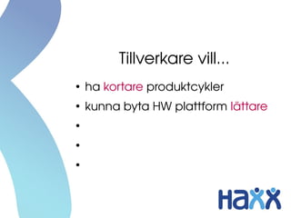 Tillverkare vill...
●
    ha kortare produktcykler
●
    kunna byta HW plattform lättare
●
    återanvända mer kod
●
    vara mer standard
●
    inte låsa in sig hos proprietära 
    leverantörer
 