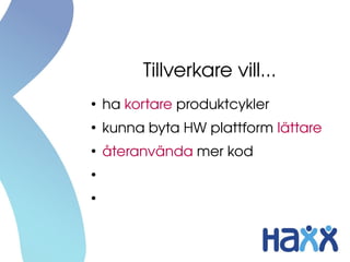 Tillverkare vill...
●
    ha kortare produktcykler
●
    kunna byta HW plattform lättare
●
    återanvända mer kod
●
    vara mer standard
●
    inte låsa in sig hos proprietära 
    leverantörer
 