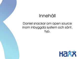 Innehåll
 Daniel snackar om open source 
inom inbyggda system och sånt, 
              typ.
 