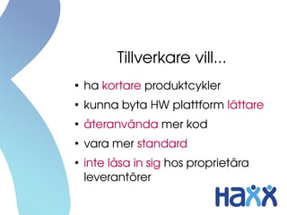 Tillverkare vill...
●
    ha kortare produktcykler
●
    kunna byta HW plattform lättare
●
    återanvända mer kod
●
    vara mer standard
●
    inte låsa in sig hos proprietära 
    leverantörer
 