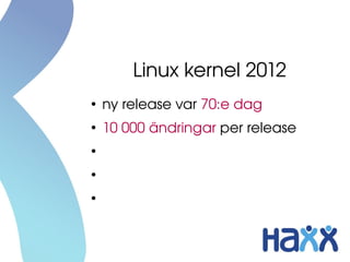 Linux kernel 2012
●
    ny release var 70:e dag
●
    10 000 ändringar per release
●
    7 ändringar i timmen
●
    > 15 miljoner rader kod
●
    > 1100 utvecklare per release 
    (>200 företag)
 