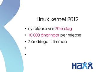 Linux kernel 2012
●
    ny release var 70:e dag
●
    10 000 ändringar per release
●
    7 ändringar i timmen
●
    > 15 miljoner rader kod
●
    > 1100 utvecklare per release 
    (>200 företag)
 