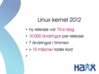 Linux kernel 2012
●
    ny release var 70:e dag
●
    10 000 ändringar per release
●
    7 ändringar i timmen
●
    > 15 miljoner rader kod
●
    > 1100 utvecklare per release 
    (>200 företag)
 