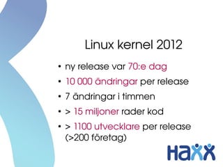 Linux kernel 2012
●
    ny release var 70:e dag
●
    10 000 ändringar per release
●
    7 ändringar i timmen
●
    > 15 miljoner rader kod
●
    > 1100 utvecklare per release 
    (>200 företag)
 
