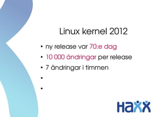 Linux kernel 2012
●
    ny release var 70:e dag
●
    10 000 ändringar per release
●
    7 ändringar i timmen
●
    > 15 m...