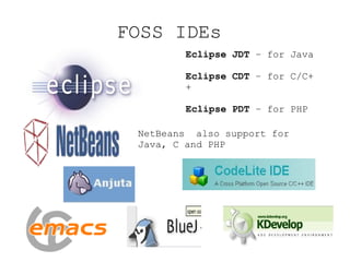 FOSS IDEs Eclipse JDT – for Java Eclipse CDT – for C/C++ Eclipse PDT – for PHP NetBeans also support for Java, C and PHP