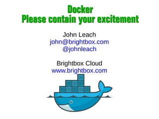 Docker
Please contain your excitement
Docker
Please contain your excitement
John Leach
john@brightbox.com
@johnleach
Brightbox Cloud
www.brightbox.com
 