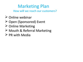 Marketing Plan
How will we reach our customers?
 Online webinar
 Open (Sponsored) Event
 Online Marketing
 Mouth & Referral Marketing
 PR with Media
 
