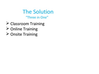 The Solution
“Three in One”
 Classroom Training
 Online Training
 Onsite Training
 