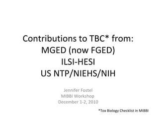 Contributions to TBC* from:
MGED (now FGED)
ILSI-HESI
US NTP/NIEHS/NIH
Jennifer Fostel
MIBBI Workshop
December 1-2, 2010
*Tox Biology Checklist in MIBBI
 