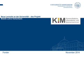 UNIVERSITÄT HOHENHEIM 
Kommunikations-, Informations-und 
Medienzentrum 
Neue Lernorte an der Universität – das Projekt 
Mobile Lehre Hohenheim 
Forster November 2014 
 