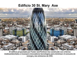 Edificio 30 St. Mary Axe
El edificio proyectado por Foster and Partners fue construido con criterios
medioambientales e incorpora innovadoras tecnologías para minimizar el consumo de
energía y las emisiones de CO2.