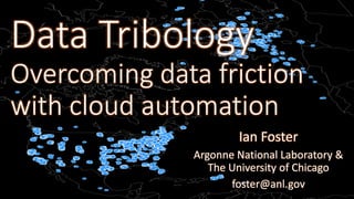 Data Tribology
Overcoming data friction
with cloud automation
Ian Foster
Argonne National Laboratory &
The University of Chicago
foster@anl.gov
 