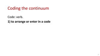 Coding the continuum
Code: verb.
1) to arrange or enter in a code
27
 
