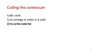 Coding the continuum
Code: verb.
1) to arrange or enter in a code
2) to write code for
28
 
