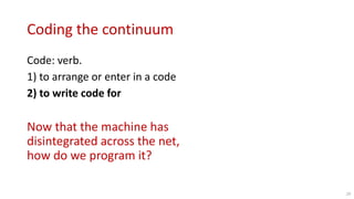Coding the continuum
Code: verb.
1) to arrange or enter in a code
2) to write code for
Now that the machine has
disintegrated across the net,
how do we program it?
29
 