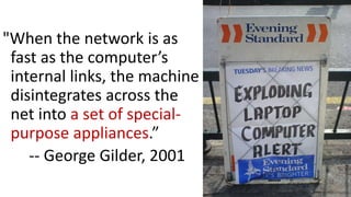 "When the network is as
fast as the computer’s
internal links, the machine
disintegrates across the
net into a set of special-
purpose appliances.”
-- George Gilder, 2001
7
 