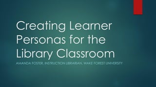 Creating Learner
Personas for the
Library Classroom
AMANDA FOSTER, INSTRUCTION LIBRARIAN, WAKE FOREST UNIVERSITY
 