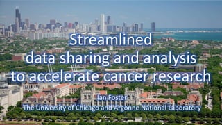 Streamlined
data sharing and analysis
to accelerate cancer research
Ian Foster
The University of Chicago and Argonne National Laboratory
1
 