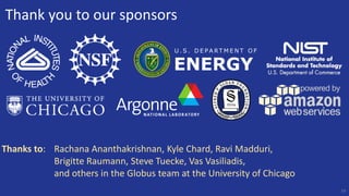 Thank you to our sponsors
U . S . D E P A R T M E N T O F
ENERGY
59
Thanks to: Rachana Ananthakrishnan, Kyle Chard, Ravi Madduri,
Brigitte Raumann, Steve Tuecke, Vas Vasiliadis,
and others in the Globus team at the University of Chicago
 