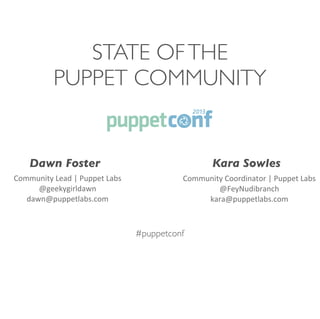 #puppetconf
STATE OFTHE
PUPPET COMMUNITY
Dawn Foster
Community	
  Lead	
  |	
  Puppet	
  Labs
@geekygirldawn
dawn@puppetlabs.com	
  
Kara Sowles
Community	
  Coordinator	
  |	
  Puppet	
  Labs
@FeyNudibranch
kara@puppetlabs.com	
  
 