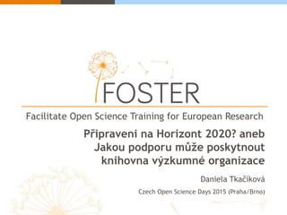 Facilitate Open Science Training for European Research
Připraveni na Horizont 2020? aneb
Jakou podporu může poskytnout
knihovna výzkumné organizace
Daniela Tkačíková
Czech Open Science Days 2015 (Praha/Brno)
 