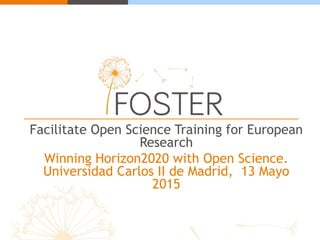 Facilitate Open Science Training for European
Research
Winning Horizon2020 with Open Science.
Universidad Carlos II de Madrid, 13 Mayo
2015
 