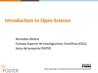 Remedios Melero
Consejo Superior de Investigaciones Científicas (CSIC),
Socio del proyecto FOSTER
Obra licenciada con Creative Commons By 4.0 internacional
Introduction to Open Science
 