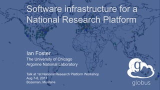 Ian Foster
The University of Chicago
Argonne National Laboratory
Talk at 1st National Research Platform Workshop
Aug 7-8, 2017
Bozeman, Montana
Software infrastructure for a
National Research Platform
 