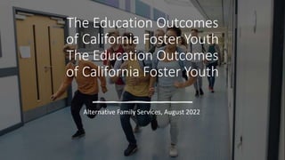 The Education Outcomes
of California Foster Youth
The Education Outcomes
of California Foster Youth
Alternative Family Services, August 2022
 