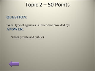 Topic 2 – 50 Points
QUESTION:
•What type of agencies is foster care provided by?
ANSWER:
•(both private and public)
 