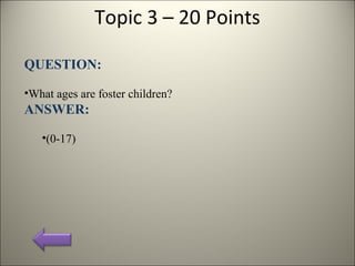 Topic 3 – 20 Points
QUESTION:
•What ages are foster children?
ANSWER:
•(0-17)
 