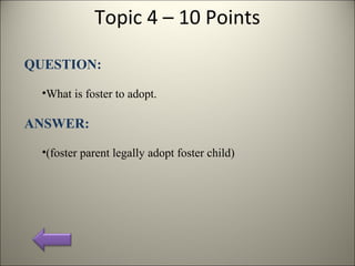 Topic 4 – 10 Points
QUESTION:
•What is foster to adopt.
ANSWER:
•(foster parent legally adopt foster child)
 