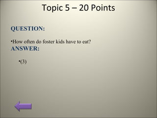 Topic 5 – 20 Points
QUESTION:
•How often do foster kids have to eat?
ANSWER:
•(3)
 