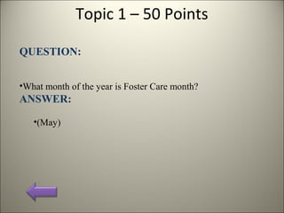Topic 1 – 50 Points
QUESTION:
•What month of the year is Foster Care month?
ANSWER:
•(May)
 