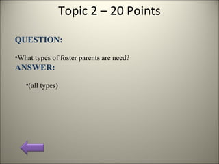 Topic 2 – 20 Points
QUESTION:
•What types of foster parents are need?
ANSWER:
•(all types)
 