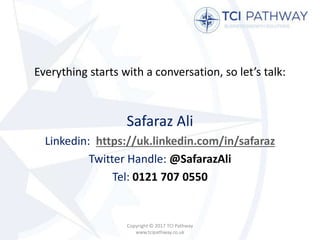 Everything starts with a conversation, so let’s talk:
Safaraz Ali
Linkedin: https://uk.linkedin.com/in/safaraz
Twitter Handle: @SafarazAli
Tel: 0121 707 0550
Copyright © 2017 TCI Pathway
www.tcipathway.co.uk
 