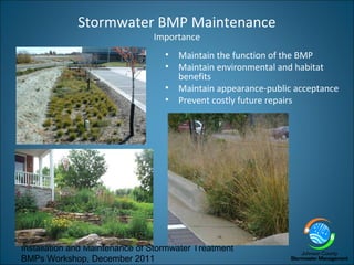 Installation and Maintenance of Stormwater Treatment
BMPs Workshop, December 2011
Stormwater BMP Maintenance
Importance
• Maintain the function of the BMP
• Maintain environmental and habitat
benefits
• Maintain appearance-public acceptance
• Prevent costly future repairs
 