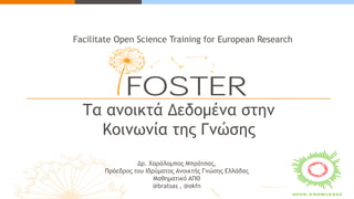 Facilitate Open Science Training for European Research 
Τα ανοικτά Δεδομένα στην Κοινωνία της Γνώσης 
Δρ. Χαράλαμπος Μπράτσας, 
Πρόεδρος του Ιδρύματος Ανοικτής Γνώσης Ελλάδας 
Μαθηματικό ΑΠΘ 
@bratsas , @okfn  