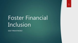 SIGIT PRIHATMOKO
Foster Financial
Inclusion
1
 