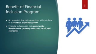 Benefit of Financial
Inclusion Program
 Accumulated financial transactions will contribute
to a country's economic growth
 Financial Inclusion can help community
development (poverty reduction, social, and
economic)
5
 