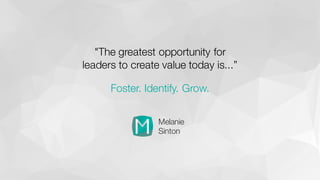Melanie
Sinton
"The greatest opportunity for
leaders to create value today is...”
Foster. Identify. Grow.
 