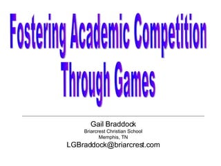 Gail Braddock Briarcrest Christian School Memphis, TN [email_address] Fostering Academic Competition Through Games 