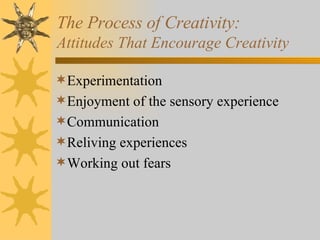 The Process of Creativity: Attitudes That Encourage Creativity Experimentation Enjoyment of the sensory experience Communication Reliving experiences Working out fears 