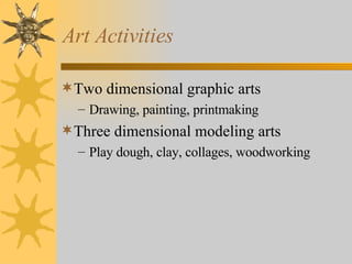 Art Activities Two dimensional graphic arts Drawing, painting, printmaking Three dimensional modeling arts Play dough, clay, collages, woodworking 